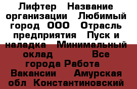 Лифтер › Название организации ­ Любимый город, ООО › Отрасль предприятия ­ Пуск и наладка › Минимальный оклад ­ 6 600 - Все города Работа » Вакансии   . Амурская обл.,Константиновский р-н